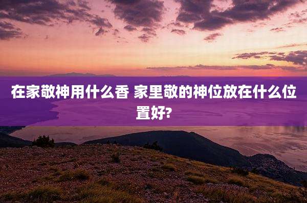 在家敬神用什么香 家里敬的神位放在什么位置好?