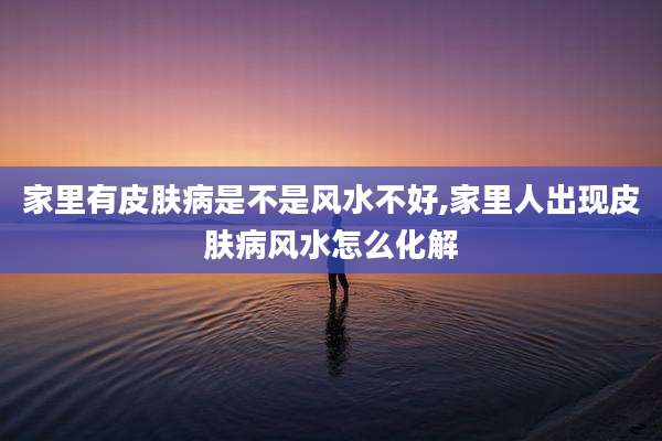家里有皮肤病是不是风水不好,家里人出现皮肤病风水怎么化解