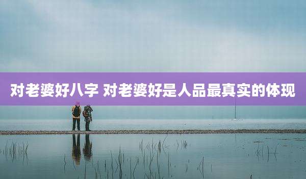 对老婆好八字 对老婆好是人品最真实的体现