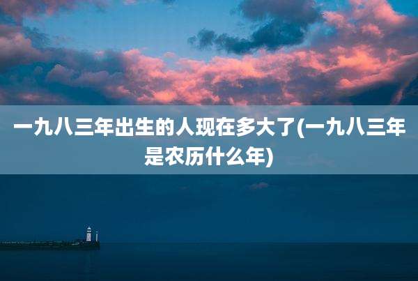 一九八三年出生的人现在多大了(一九八三年是农历什么年)