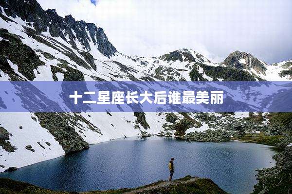 十二星座长大后谁最美丽