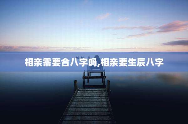 相亲需要合八字吗,相亲要生辰八字