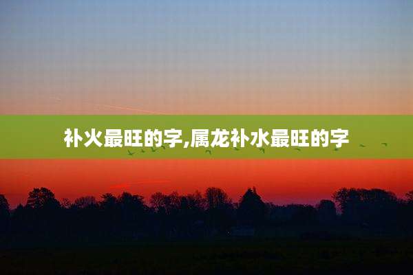 补火最旺的字,属龙补水最旺的字