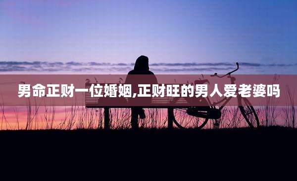 男命正财一位婚姻,正财旺的男人爱老婆吗