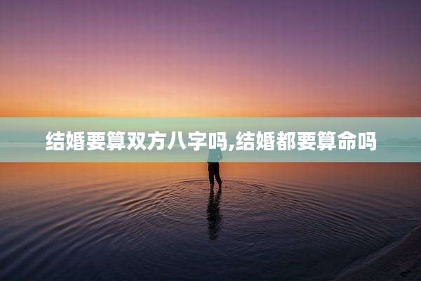 结婚要算双方八字吗,结婚都要算命吗