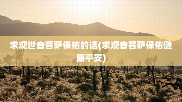求观世音菩萨保佑的话(求观音菩萨保佑健康平安)