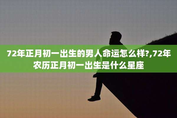 72年正月初一出生的男人命运怎么样?,72年农历正月初一出生是什么星座