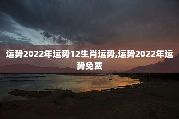 运势2022年运势12生肖运势,运势2022年运势免费