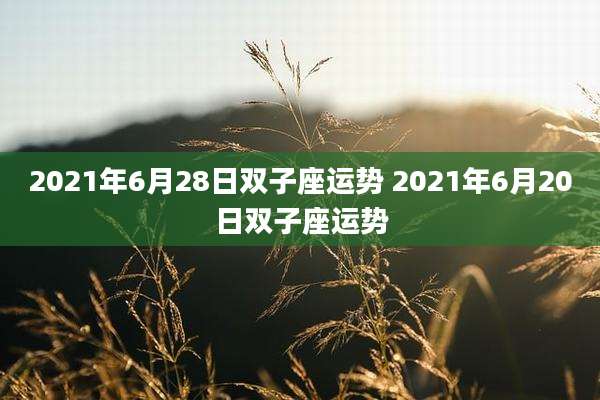 2021年6月28日双子座运势 2021年6月20日双子座运势