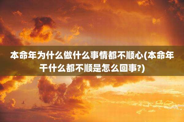 本命年为什么做什么事情都不顺心(本命年干什么都不顺是怎么回事?)
