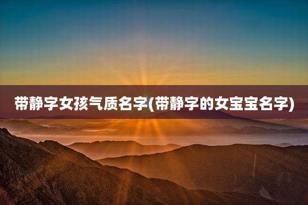 带静字女孩气质名字(带静字的女宝宝名字)
