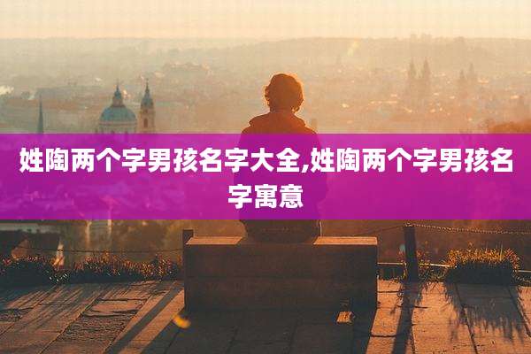 姓陶两个字男孩名字大全,姓陶两个字男孩名字寓意