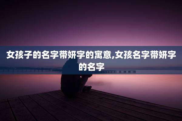 女孩子的名字带妍字的寓意,女孩名字带妍字的名字
