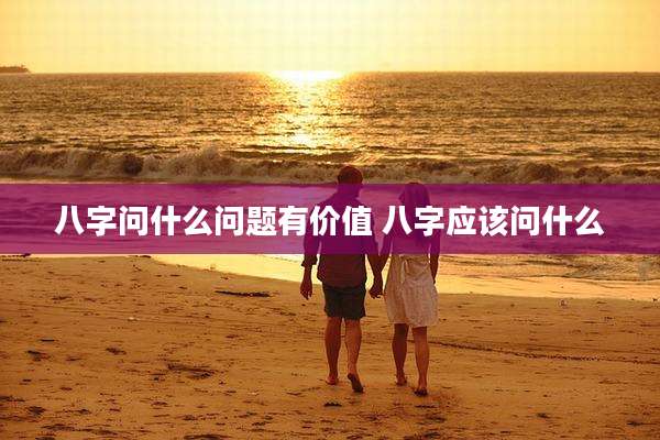 八字问什么问题有价值 八字应该问什么
