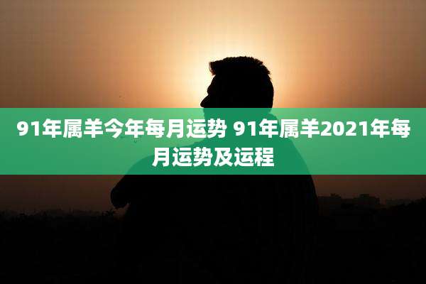91年属羊今年每月运势 91年属羊2021年每月运势及运程