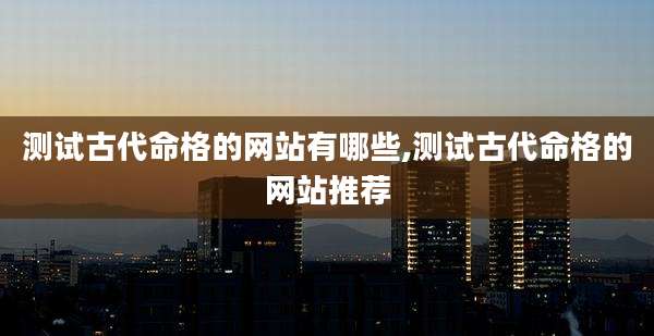 测试古代命格的网站有哪些,测试古代命格的网站推荐