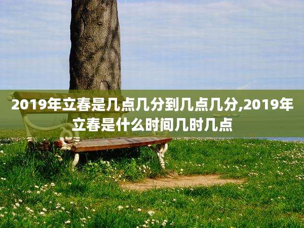 2019年立春是几点几分到几点几分,2019年立春是什么时间几时几点