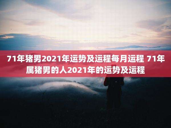 71年猪男2021年运势及运程每月运程 71年属猪男的人2021年的运势及运程