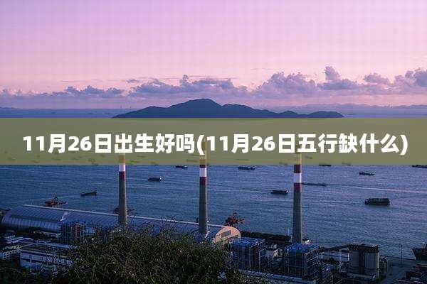 11月26日出生好吗(11月26日五行缺什么)