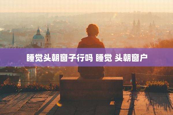 睡觉头朝窗子行吗 睡觉 头朝窗户