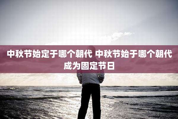 中秋节始定于哪个朝代 中秋节始于哪个朝代成为固定节日