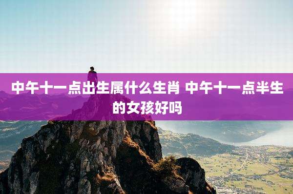 中午十一点出生属什么生肖 中午十一点半生的女孩好吗