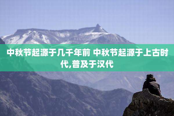 中秋节起源于几千年前 中秋节起源于上古时代,普及于汉代