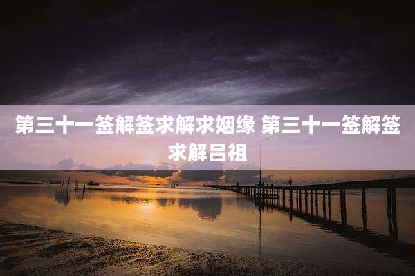 第三十一签解签求解求姻缘 第三十一签解签求解吕祖