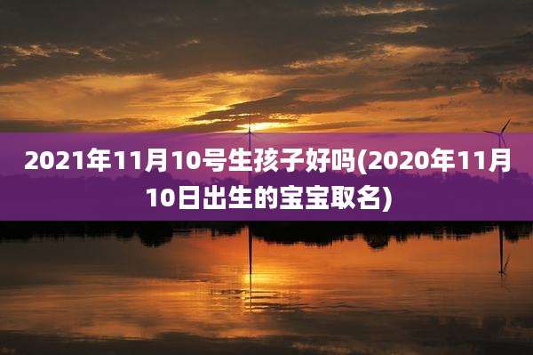 2021年11月10号生孩子好吗(2020年11月10日出生的宝宝取名)