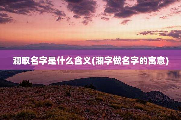 澜取名字是什么含义(澜字做名字的寓意)