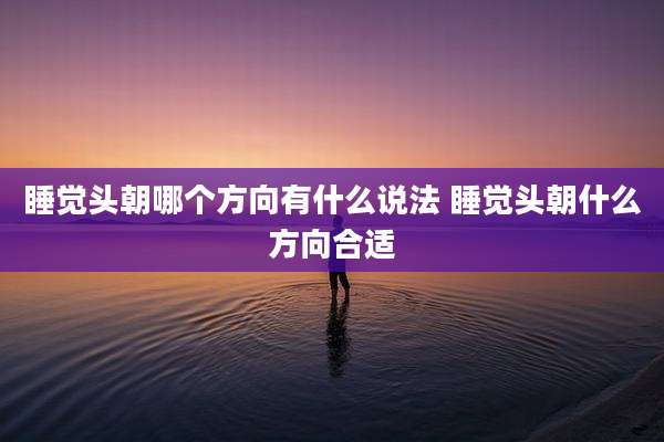 睡觉头朝哪个方向有什么说法 睡觉头朝什么方向合适