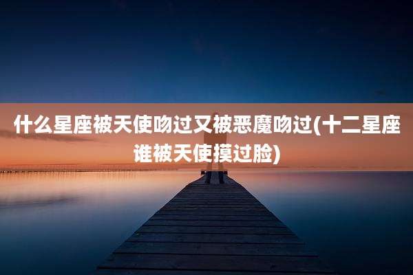 什么星座被天使吻过又被恶魔吻过(十二星座谁被天使摸过脸)