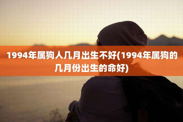 1994年属狗人几月出生不好(1994年属狗的几月份出生的命好)