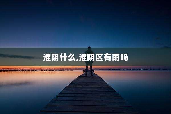 淮阴什么,淮阴区有雨吗