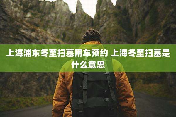 上海浦东冬至扫墓用车预约 上海冬至扫墓是什么意思
