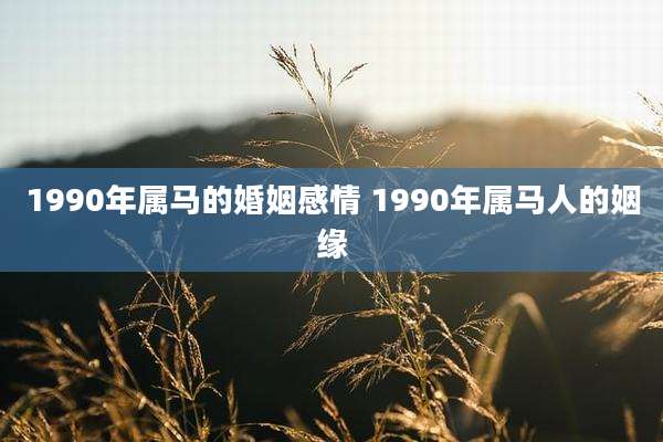 1990年属马的婚姻感情 1990年属马人的姻缘