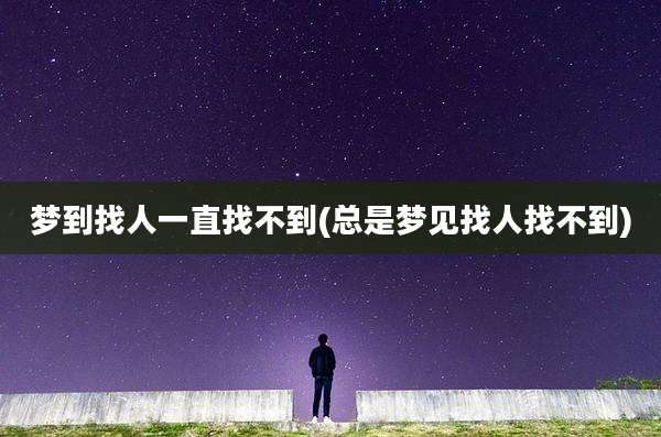 梦到找人一直找不到(总是梦见找人找不到)