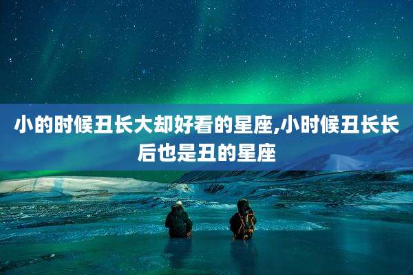 小的时候丑长大却好看的星座,小时候丑长长后也是丑的星座