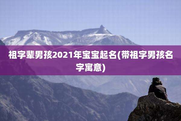祖字辈男孩2021年宝宝起名(带祖字男孩名字寓意)