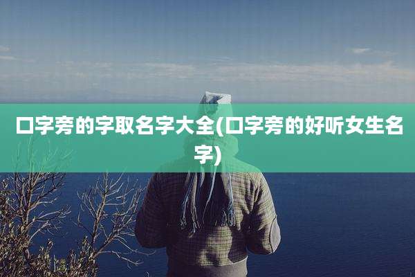 口字旁的字取名字大全(口字旁的好听女生名字)
