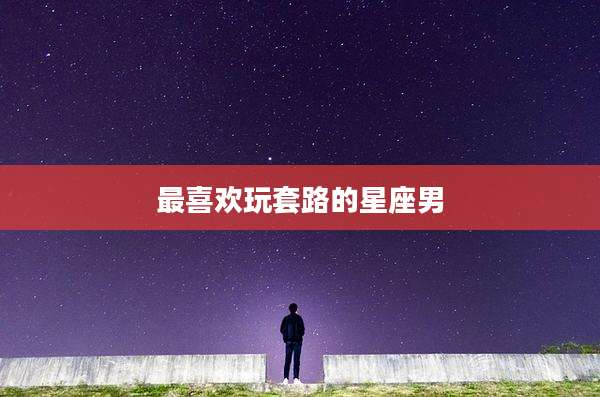 最喜欢玩套路的星座男
