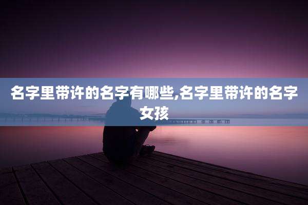 名字里带许的名字有哪些,名字里带许的名字女孩