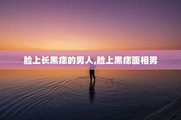 脸上长黑痣的男人,脸上黑痣面相男