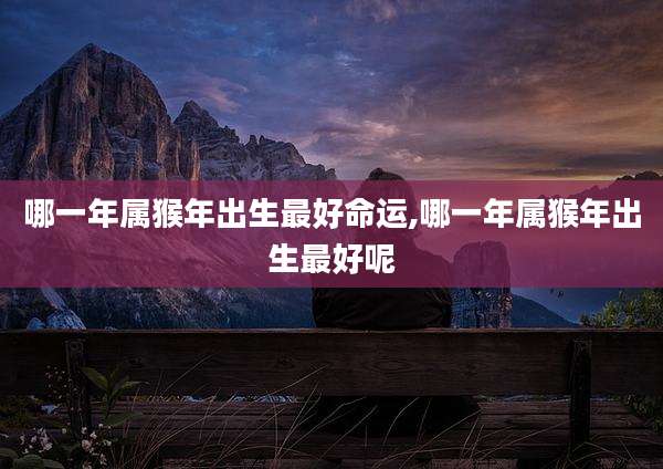 哪一年属猴年出生最好命运,哪一年属猴年出生最好呢