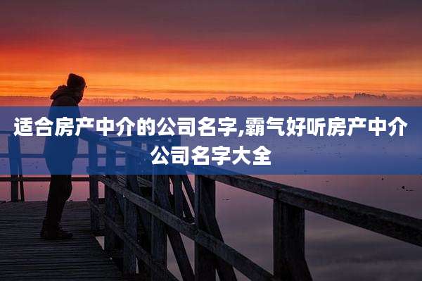 适合房产中介的公司名字,霸气好听房产中介公司名字大全