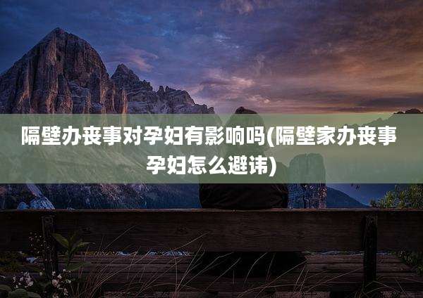 隔壁办丧事对孕妇有影响吗(隔壁家办丧事 孕妇怎么避讳)