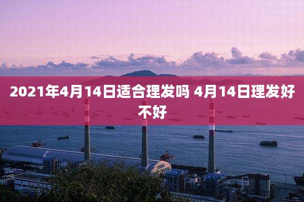 2021年4月14日适合理发吗 4月14日理发好不好