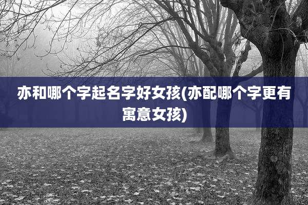 亦和哪个字起名字好女孩(亦配哪个字更有寓意女孩)