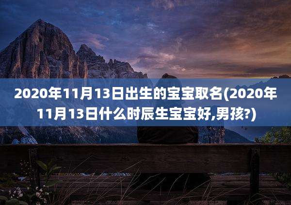 2020年11月13日出生的宝宝取名(2020年11月13日什么时辰生宝宝好,男孩?)