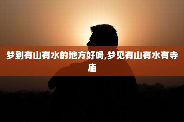 梦到有山有水的地方好吗,梦见有山有水有寺庙